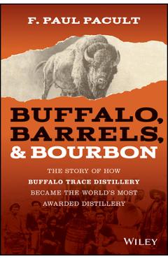 Buffalo, Barrels, & Bourbon: The Story of How Buffalo Trace Distillery Became the World\'s Most Awarded Distillery - F. Paul Pacult