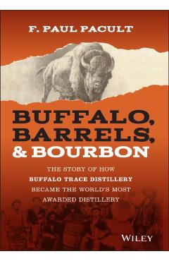 Buffalo, Barrels, & Bourbon: The Story of How Buffalo Trace Distillery Became the World's Most Awarded Distillery - F. Paul Pacult