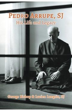 Pedro Arrupe, SJ: His Life and Legacy - George Bishop