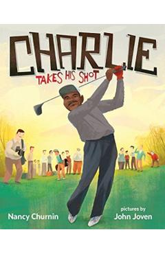 Charlie Takes His Shot: How Charlie Sifford Broke the Color Barrier in Golf - Nancy Churnin