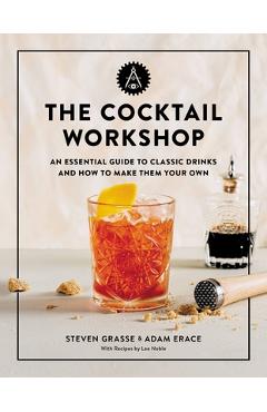 The Cocktail Workshop: An Essential Guide to Classic Drinks and How to Make Them Your Own - Steven Grasse