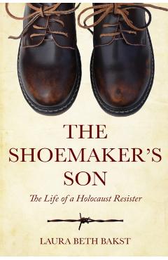 The Shoemaker's Son: The Life of a Holocaust Resister - Laura Beth Bakst