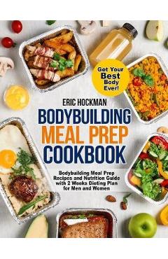 Bodybuilding Meal Prep Cookbook: Bodybuilding Meal Prep Recipes and Nutrition Guide with 2 Weeks Dieting Plan for Men and Women. Get Your Best Body Ev - Eric Hockman