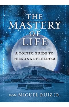 The Mastery of Life: A Toltec Guide to Personal Freedom - Don Miguel Ruiz Jr