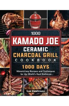 1000 Kamado Joe Ceramic Charcoal Grill Cookbook: 1000 Days Vibrant, Easy Recipes and Techniques for the World\'s Best Barbecue - Luz Zambrano