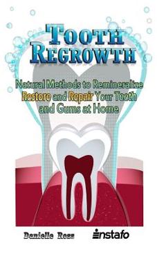 Tooth Regrowth: Natural Methods to Remineralize, Restore and Repair Your Teeth and Gums at Home - Danielle Ross