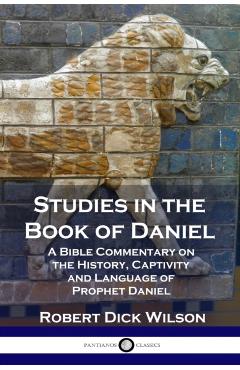 Studies in the Book of Daniel: A Bible Commentary on the History, Captivity and Language of Prophet Daniel - Robert Dick Wilson