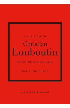 Little Book of Christian Louboutin: The Story of the Iconic Shoe Designer - Darla-jane Gilroy