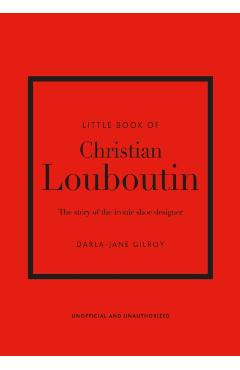 Little Book of Christian Louboutin: The Story of the Iconic Shoe Designer - Darla-jane Gilroy