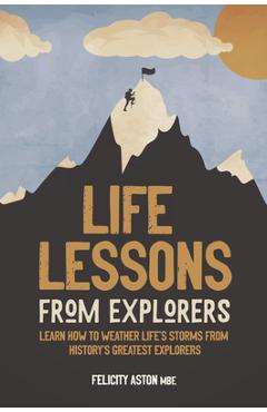 Life Lessons from Explorers: Learn How to Weather Life\'s Storms from History\'s Greatest Explorers - Felicity Aston