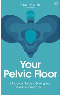 Your Pelvic Floor: A Practical Guide to Solving Your Most Intimate Problems - Kim Vopni