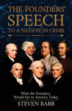 The Founders\' Speech to a Nation in Crisis: What the Founders Would Say to America Today - Steven Rabb