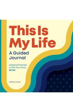 This Is My Life: A Guided Journal: Creative Prompts to Tell Your Story, So Far - Kristen Fogle