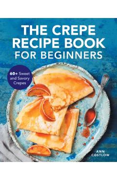 The Crepe Recipe Book for Beginners: 60+ Sweet and Savory Crepes - Ann Costlow