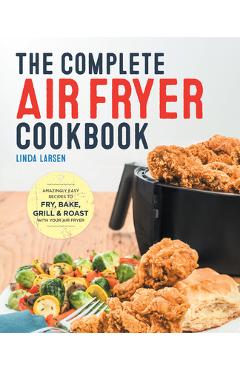 The Complete Air Fryer Cookbook: Amazingly Easy Recipes to Fry, Bake, Grill, and Roast with Your Air Fryer - Linda Larsen