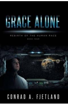Grace Alone: Rebirth of the Human Race: Book Four - Conrad A. Fjetland