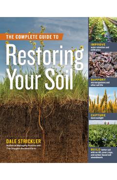 The Complete Guide to Restoring Your Soil: Improve Water Retention and Infiltration; Support Microorganisms and Other Soil Life; Capture More Sunlight - Dale Strickler