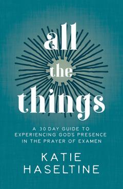 All the Things: A 30 Day Guide to Experiencing God\'s Presence in the Prayer of Examen - Katie Haseltine