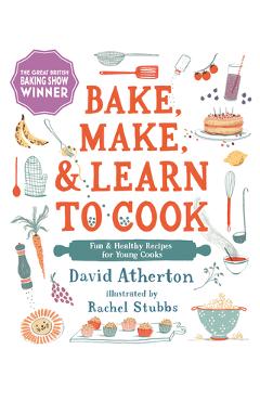 Bake, Make, and Learn to Cook: Fun and Healthy Recipes for Young Cooks - David Atherton