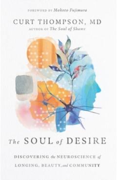 The Soul of Desire: Discovering the Neuroscience of Longing, Beauty, and Community - Curt Thompson