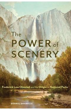 The Power of Scenery: Frederick Law Olmsted and the Origin of National Parks - Dennis Drabelle