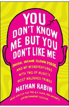 You Don\'t Know Me But You Don\'t Like Me: Phish, Insane Clown Posse, and My Misadventures with Two of Music\'s Most Maligned Tribes - Nathan Rabin
