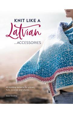 Knit Like a Latvian: Accessories: 40 Knitting Patterns for Gloves, Hats, Scarves and Shawls - Ieva Ozolina
