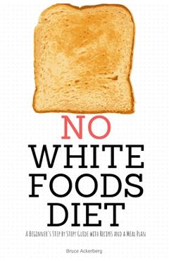 No White Foods Diet: A Beginner\'s Step by Step Guide with Recipes and a Meal Plan - Bruce Ackerberg