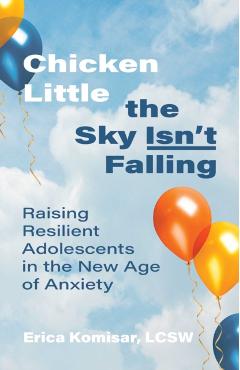 Chicken Little the Sky Isn't Falling: Raising Resilient Adolescents in the New Age of Anxiety - Erica Komisar