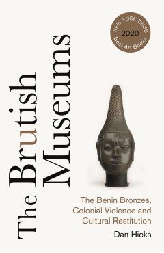 The Brutish Museums: The Benin Bronzes, Colonial Violence and Cultural Restitution - Dan Hicks