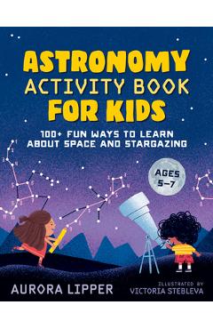 Astronomy Activity Book for Kids: 100+ Fun Ways to Learn about Space and Stargazing - Aurora Lipper