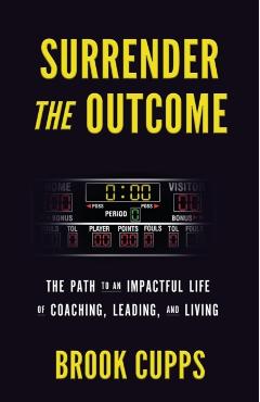 Surrender The Outcome: The Path to an Impactful Life of Coaching, Leading, and Living - Brook Cupps