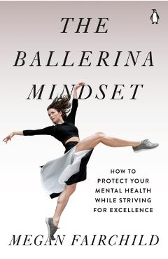 The Ballerina Mindset: How to Protect Your Mental Health While Striving for Excellence - Megan Fairchild