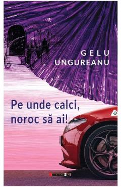 Pe unde calci, noroc sa ai! - Gelu Ungureanu