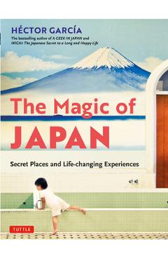 The Magic of Japan: Secret Places and Life-Changing Experiences (with 475 Color Photos) - Hector Garcia