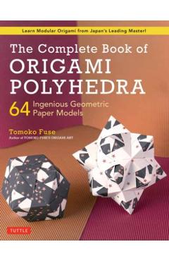 The Complete Book of Origami Polyhedra: 64 Ingenious Geometric Paper Models (Learn Modular Origami from Japan's Leading Master!) - Tomoko Fuse