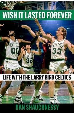 Wish It Lasted Forever: Life with the Larry Bird Celtics - Dan Shaughnessy