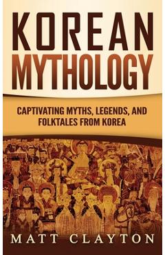 Korean Mythology: Captivating Myths, Legends, and Folktales from Korea - Matt Clayton