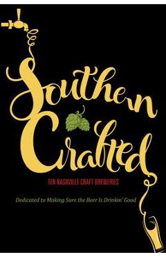 Southern Crafted: Ten Nashville Craft Breweries Dedicated to Making Sure the Beer Is Drinkin Good - Graphic Arts Books