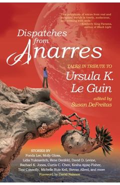 Dispatches from Anarres: Tales in Tribute to Ursula K. Le Guin: Tales in Tribute to Ursula K. Le Guin - Susan Defreitas