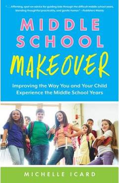 Middle School Makeover: Improving the Way You and Your Child Experience the Middle School Years - Michelle Icard