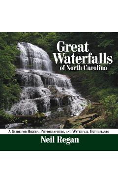 Great Waterfalls of North Carolina: A Guide for Hikers, Photographers, and Waterfall Enthusiasts - Neil Regan