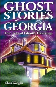 Ghost Stories of Georgia: True Tales of Ghostly Hauntings - Chris Wangler