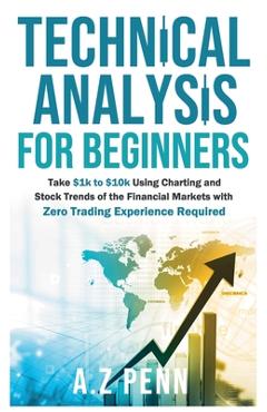 Technical Analysis for Beginners: Take $1k to $10k Using Charting and Stock Trends of the Financial Markets with Zero Trading Experience Required - A. Z. Penn