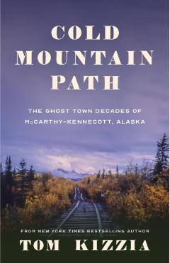 Cold Mountain Path: The Ghost Town Decades of McCarthy-Kennecott, Alaska - Tom Kizzia