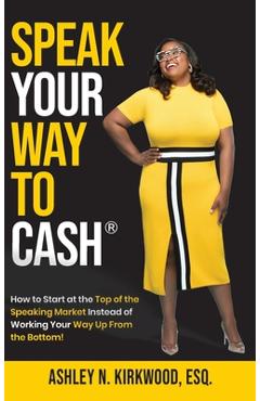 Speak Your Way to Cash(R): How to Start at the Top of the Speaking Market Instead of Working Your Way up From the Bottom! - Ashley Kirkwood