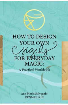 How to Design Your Own Sigils for Everyday Magic: A Practical Workbook - Ana Maria Selvaggio
