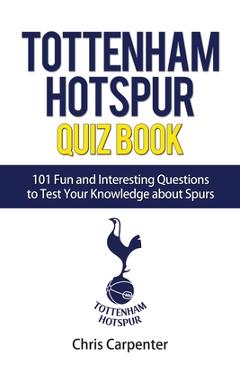 Tottenham Hotspur Quiz Book: 101 Questions About Spurs - Chris Carpenter