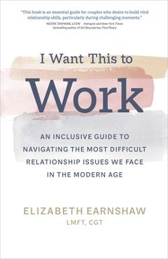 I Want This to Work: An Inclusive Guide to Navigating the Most Difficult Relationship Issues We Face in the Modern Age - Elizabeth Earnshaw