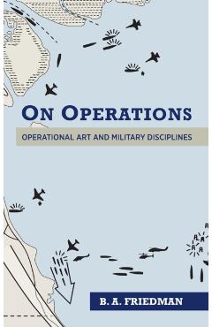 On Operations: Operational Art and Military Disciplines - B. A. Friedman